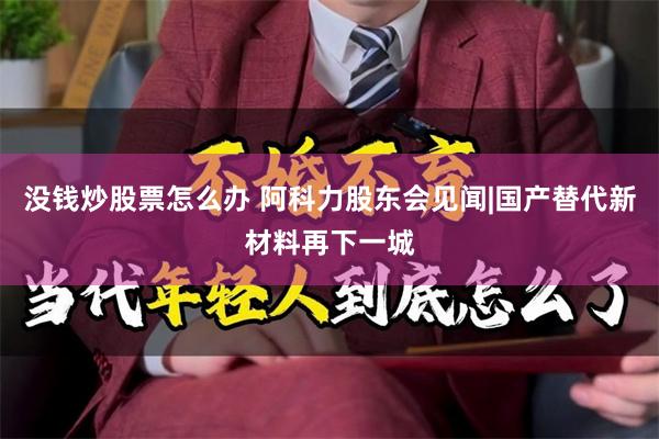 没钱炒股票怎么办 阿科力股东会见闻|国产替代新材料再下一城