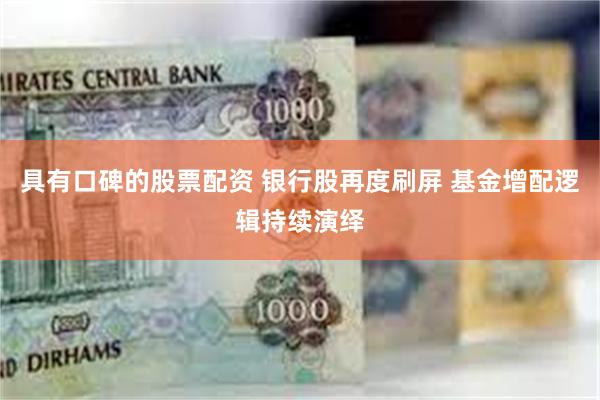 具有口碑的股票配资 银行股再度刷屏 基金增配逻辑持续演绎