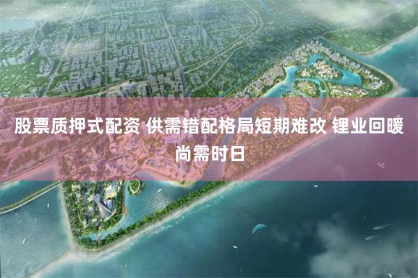 股票质押式配资 供需错配格局短期难改 锂业回暖尚需时日