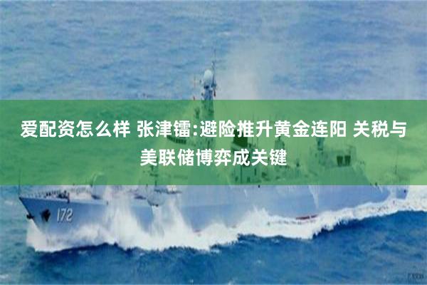 爱配资怎么样 张津镭:避险推升黄金连阳 关税与美联储博弈成关键