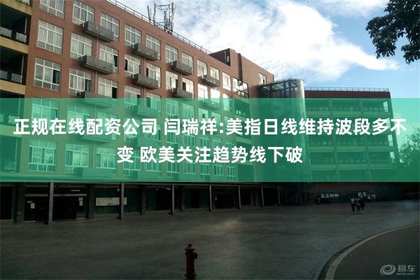 正规在线配资公司 闫瑞祥:美指日线维持波段多不变 欧美关注趋势线下破