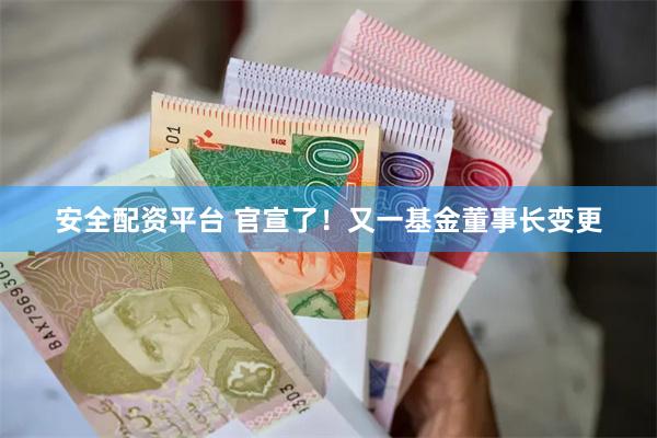 安全配资平台 官宣了！又一基金董事长变更