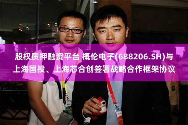股权质押融资平台 概伦电子(688206.SH)与上海国投、上海芯合创签署战略合作框架协议