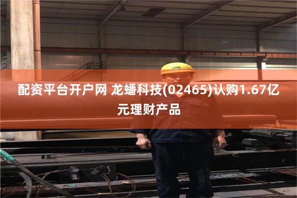 配资平台开户网 龙蟠科技(02465)认购1.67亿元理财产品