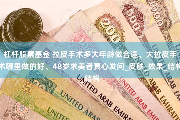 杠杆股票基金 拉皮手术多大年龄做合适、大拉皮手术哪里做的好、48岁求美者真心发问_皮肤_效果_结构