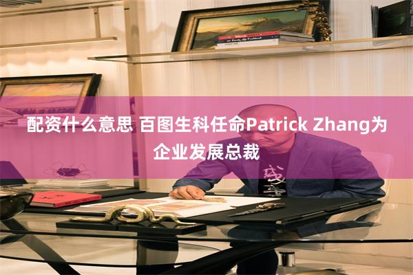 配资什么意思 百图生科任命Patrick Zhang为企业发展总裁