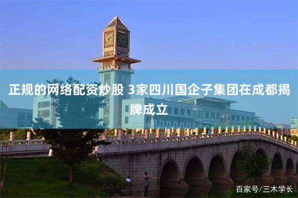 正规的网络配资炒股 3家四川国企子集团在成都揭牌成立
