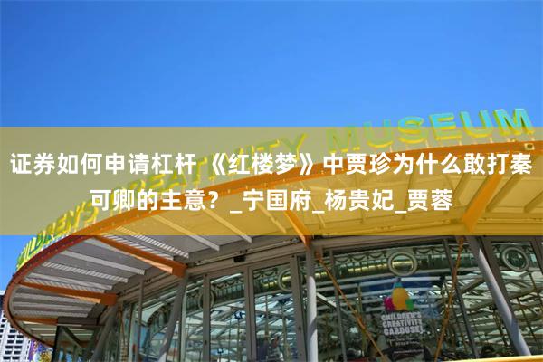 证券如何申请杠杆 《红楼梦》中贾珍为什么敢打秦可卿的主意？_宁国府_杨贵妃_贾蓉
