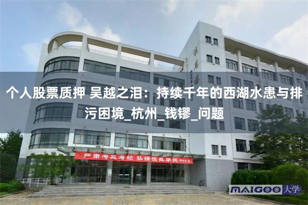 个人股票质押 吴越之泪：持续千年的西湖水患与排污困境_杭州_钱镠_问题
