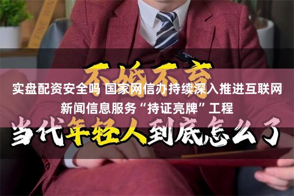 实盘配资安全吗 国家网信办持续深入推进互联网新闻信息服务“持证亮牌”工程