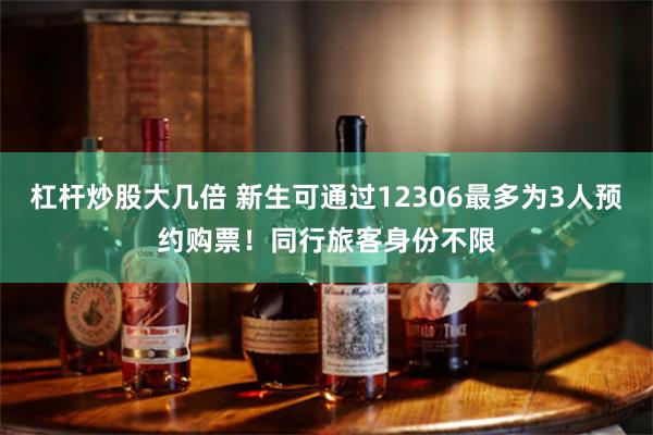 杠杆炒股大几倍 新生可通过12306最多为3人预约购票！同行旅客身份不限