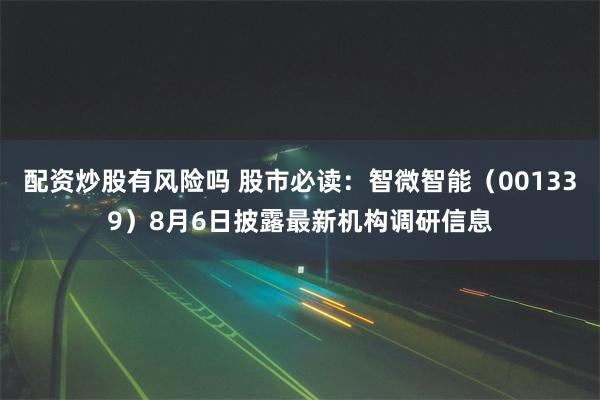 配资炒股有风险吗 股市必读：智微智能（001339）8月6日披露最新机构调研信息