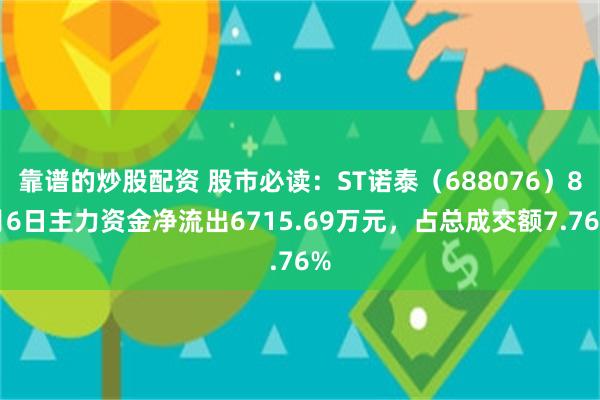 靠谱的炒股配资 股市必读：ST诺泰（688076）8月6日主力资金净流出6715.69万元，占总成交额7.76%