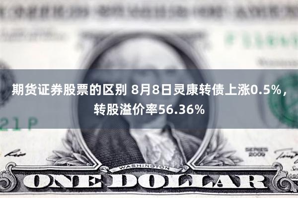 期货证券股票的区别 8月8日灵康转债上涨0.5%，转股溢价率56.36%