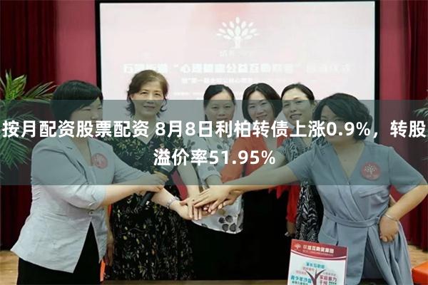 按月配资股票配资 8月8日利柏转债上涨0.9%，转股溢价率51.95%