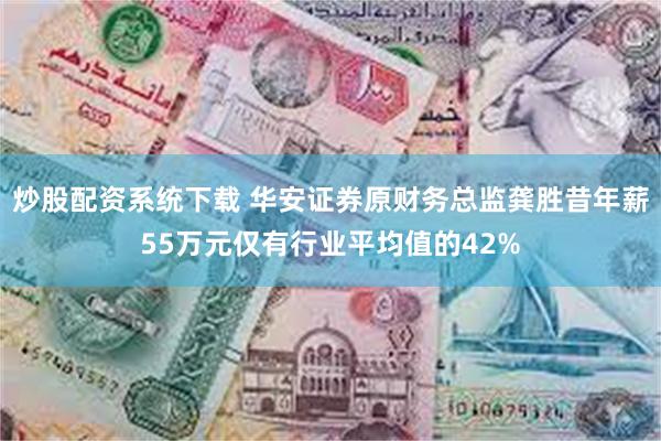 炒股配资系统下载 华安证券原财务总监龚胜昔年薪55万元仅有行业平均值的42%