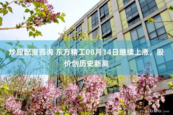 炒股配资咨询 东方精工08月14日继续上涨，股价创历史新高