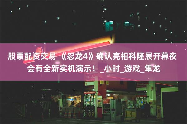 股票配资交易 《忍龙4》确认亮相科隆展开幕夜 会有全新实机演示！_小时_游戏_隼龙