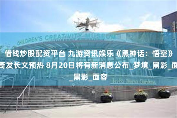 借钱炒股配资平台 九游资讯娱乐《黑神话：悟空》杨奇发长文预热 8月20日将有新消息公布_梦境_黑影_面容