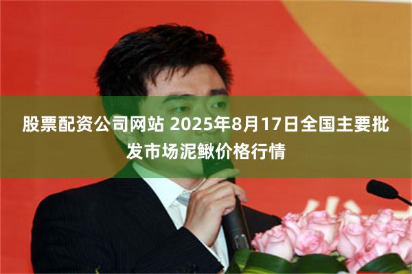 股票配资公司网站 2025年8月17日全国主要批发市场泥鳅价格行情