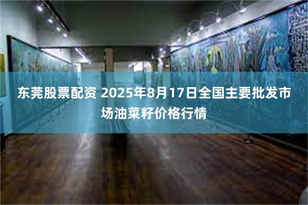 东莞股票配资 2025年8月17日全国主要批发市场油菜籽价格行情