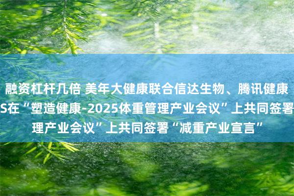 融资杠杆几倍 美年大健康联合信达生物、腾讯健康、国药控股、YPS在“塑造健康-2025体重管理产业会议”上共同签署“减重产业宣言”