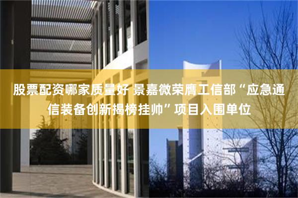 股票配资哪家质量好 景嘉微荣膺工信部“应急通信装备创新揭榜挂帅”项目入围单位