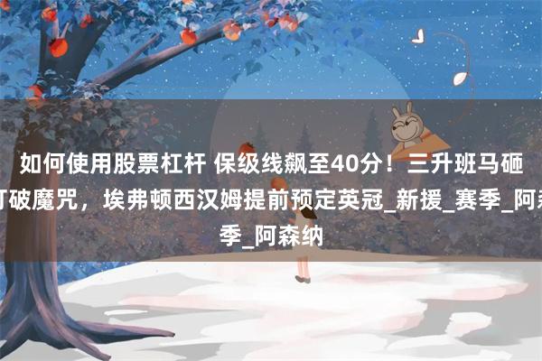 如何使用股票杠杆 保级线飙至40分！三升班马砸钱打破魔咒，埃弗顿西汉姆提前预定英冠_新援_赛季_阿森纳