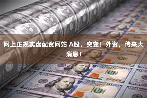 网上正规实盘配资网站 A股，突变！外资，传来大消息！