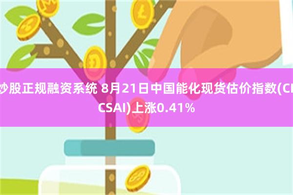 炒股正规融资系统 8月21日中国能化现货估价指数(CECSAI)上涨0.41%