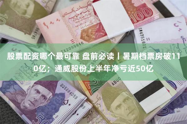 股票配资哪个最可靠 盘前必读丨暑期档票房破110亿；通威股份上半年净亏近50亿