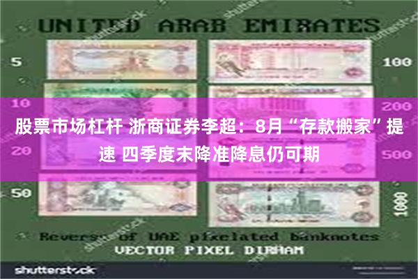 股票市场杠杆 浙商证券李超:8月“存款搬家”提速 四季度末降准降息仍可期