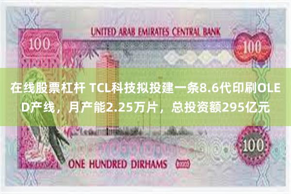在线股票杠杆 TCL科技拟投建一条8.6代印刷OLED产线，月产能2.25万片，总投资额295亿元