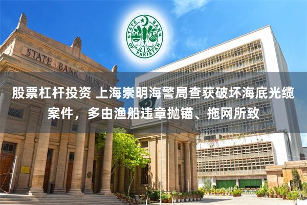 股票杠杆投资 上海崇明海警局查获破坏海底光缆案件，多由渔船违章抛锚、拖网所致