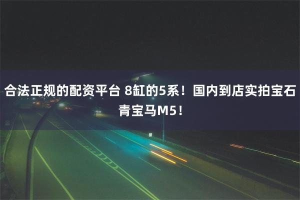 合法正规的配资平台 8缸的5系！国内到店实拍宝石青宝马M5！