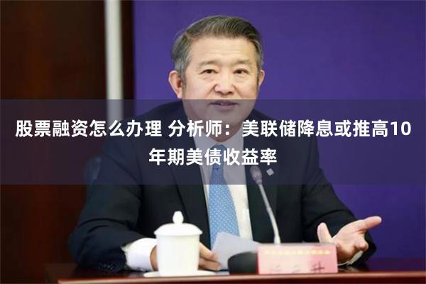 股票融资怎么办理 分析师：美联储降息或推高10年期美债收益率
