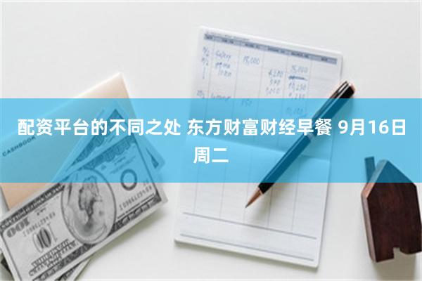 配资平台的不同之处 东方财富财经早餐 9月16日周二