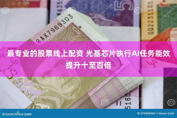 最专业的股票线上配资 光基芯片执行AI任务能效提升十至百倍